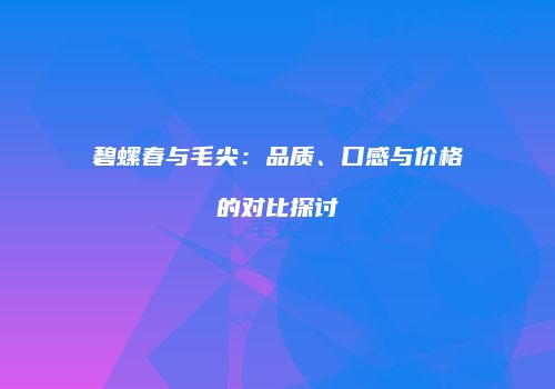 碧螺春与毛尖：品质、口感与价格的对比探讨