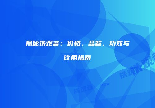 揭秘铁观音：价格、品鉴、功效与饮用指南