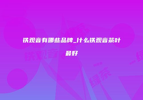 铁观音有哪些品牌_什么铁观音茶叶最好