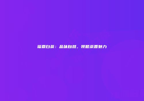 福鼎白茶：品味自然，领略茶香魅力