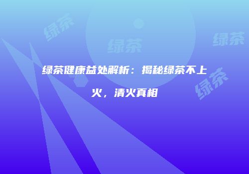 绿茶健康益处解析：揭秘绿茶不上火，清火真相