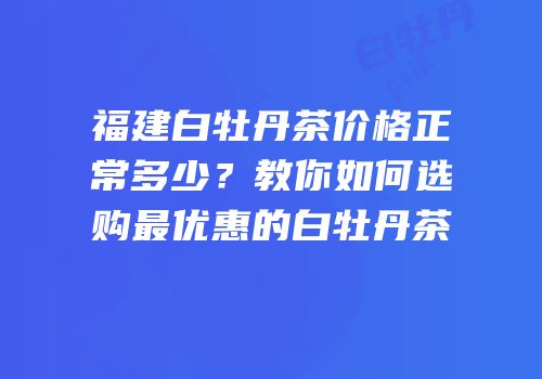 福建白牡丹茶价格正常多少？教你如何选购最优惠的白牡丹茶