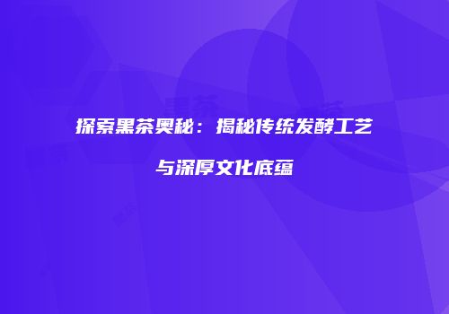 探索黑茶奥秘：揭秘传统发酵工艺与深厚文化底蕴
