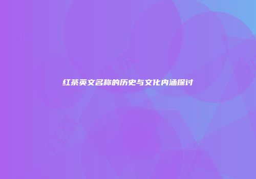 红茶英文名称的历史与文化内涵探讨