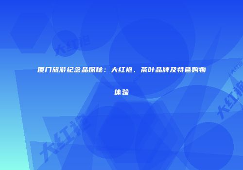 厦门旅游纪念品探秘：大红袍、茶叶品牌及特色购物体验