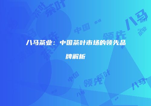 八马茶业：中国茶叶市场的领先品牌解析