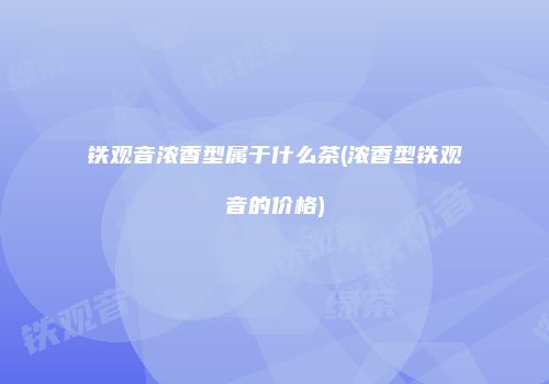 铁观音浓香型属于什么茶(浓香型铁观音的价格)