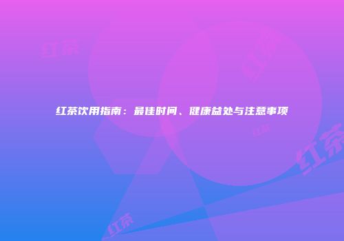 红茶饮用指南：最佳时间、健康益处与注意事项