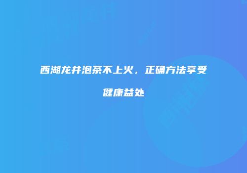 西湖龙井泡茶不上火，正确方法享受健康益处