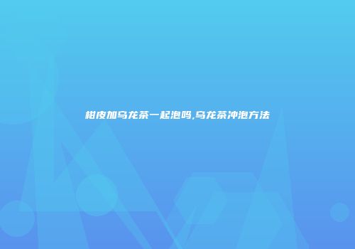柑皮加乌龙茶一起泡吗,乌龙茶冲泡方法