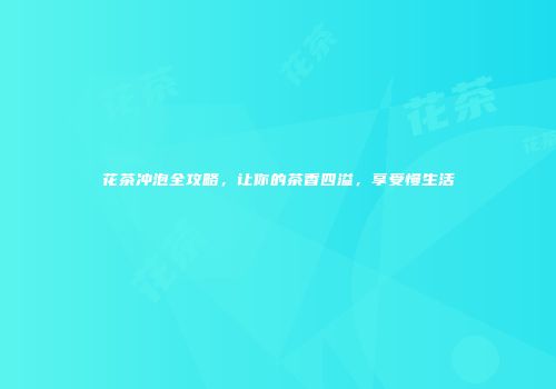 花茶冲泡全攻略，让你的茶香四溢，享受慢生活