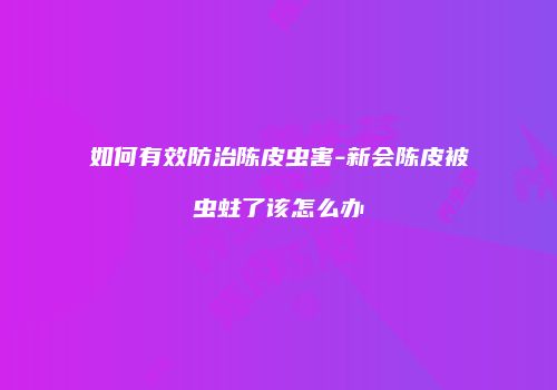 如何有效防治陈皮虫害-新会陈皮被虫蛀了该怎么办