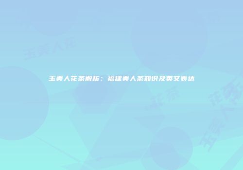 玉美人花茶解析：福建美人茶知识及英文表达