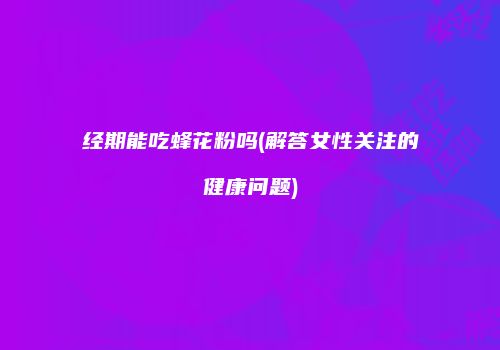 经期能吃蜂花粉吗(解答女性关注的健康问题)