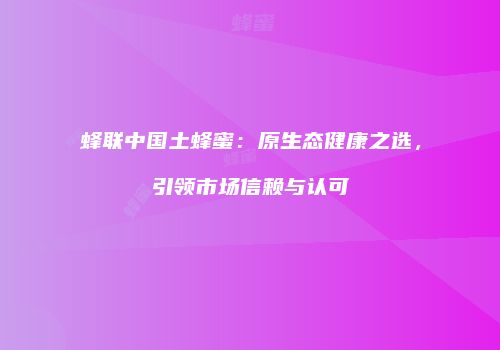 蜂联中国土蜂蜜：原生态健康之选，引领市场信赖与认可