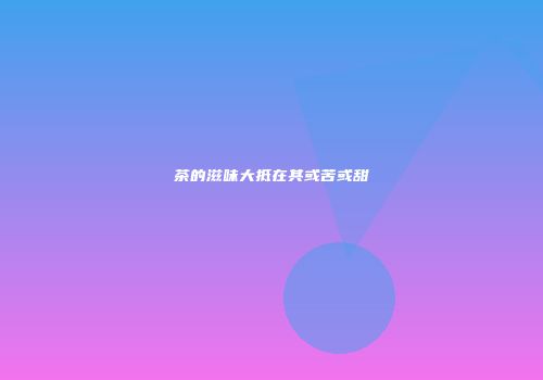 茶的滋味大抵在其或苦或甜