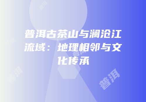 普洱古茶山与澜沧江流域：地理相邻与文化传承