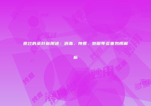 煮过的茶叶新用途：消毒、炖煮、泡脚等多重妙用解析