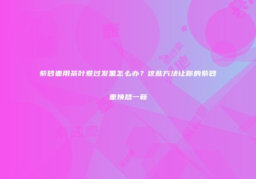 紫砂壶用茶叶煮过发黑怎么办？这些方法让你的紫砂壶焕然一新
