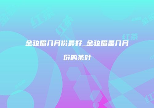 金骏眉几月份最好_金骏眉是几月份的茶叶