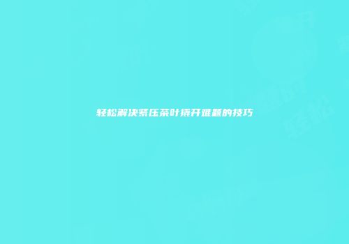 轻松解决紧压茶叶撬开难题的技巧