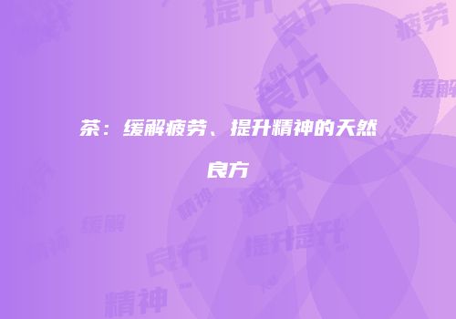 茶：缓解疲劳、提升精神的天然良方