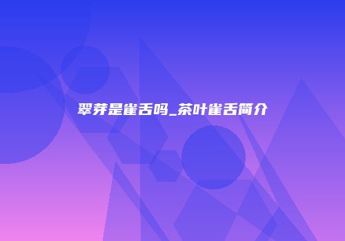 翠芽是雀舌吗_茶叶雀舌简介