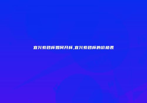 宜兴紫砂杯如何开杯,宜兴紫砂杯的价格表