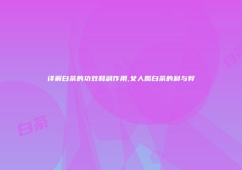 详解白茶的功效和副作用,女人喝白茶的利与弊