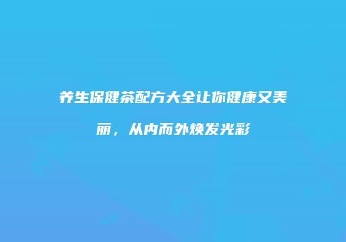 养生保健茶配方大全让你健康又美丽，从内而外焕发光彩