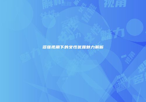 多维视角下的女性优雅魅力解析