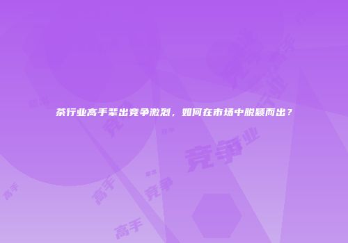 茶行业高手辈出竞争激烈，如何在市场中脱颖而出？