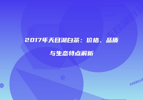 2017年天目湖白茶：价格、品质与生态特点解析