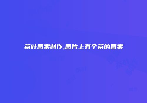 茶叶图案制作,图片上有个茶的图案