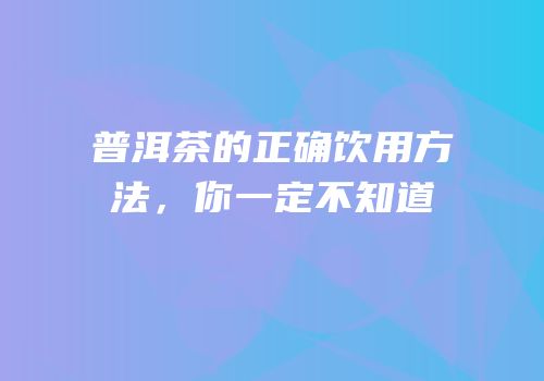 普洱茶的正确饮用方法，你一定不知道