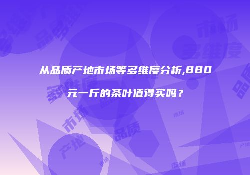 从品质产地市场等多维度分析,880元一斤的茶叶值得买吗？