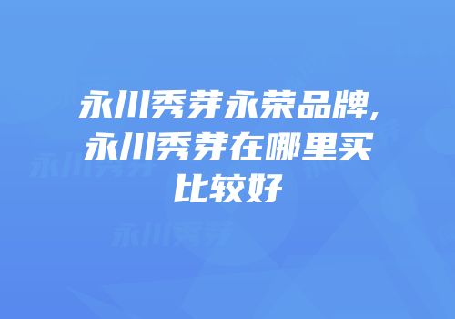 永川秀芽永荣品牌,永川秀芽在哪里买比较好