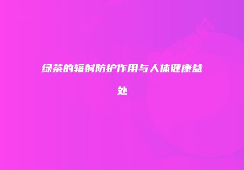 绿茶的辐射防护作用与人体健康益处