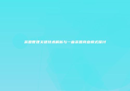 茶园管理关键技术解析与一亩茶园商业模式探讨