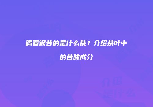 喝着很苦的是什么茶？介绍茶叶中的苦味成分