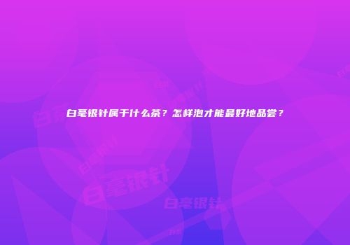 白毫银针属于什么茶？怎样泡才能最好地品尝？