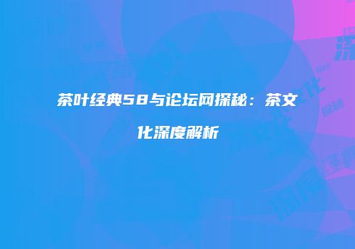 茶叶经典58与论坛网探秘：茶文化深度解析