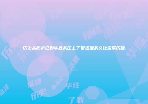 历史从陈永记到华胜茶庄上了解福建茶文化发展历程