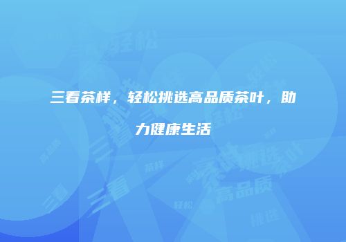 三看茶样，轻松挑选高品质茶叶，助力健康生活