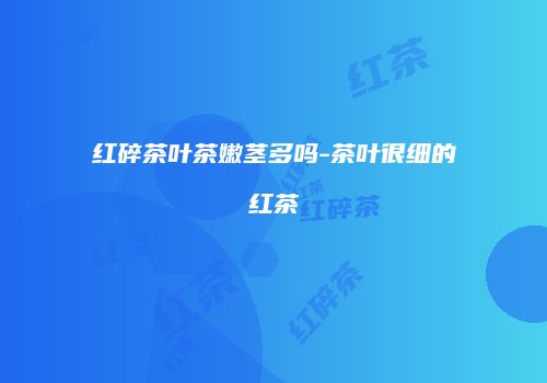 红碎茶叶茶嫩茎多吗-茶叶很细的红茶