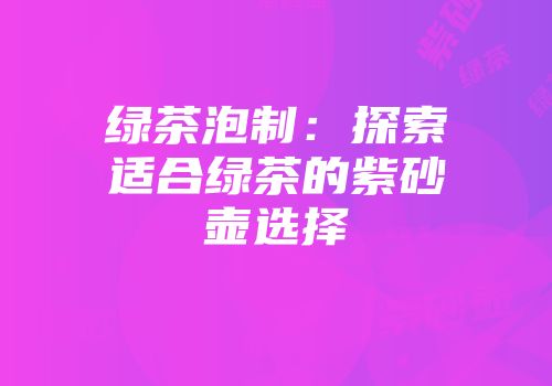 绿茶泡制：探索适合绿茶的紫砂壶选择