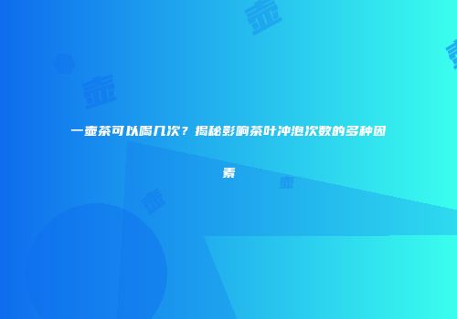 一壶茶可以喝几次？揭秘影响茶叶冲泡次数的多种因素
