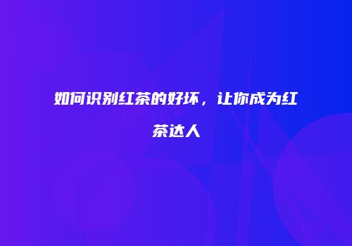 如何识别红茶的好坏，让你成为红茶达人