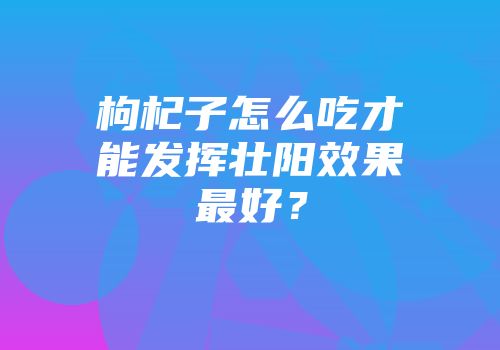 枸杞子怎么吃才能发挥壮阳效果最好？