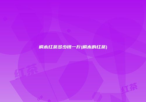 桐木红茶多少钱一斤(桐木的红茶)